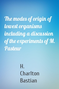 The modes of origin of lowest organisms including a discussion of the experiments of M. Pasteur