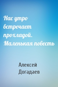 Нас утро встречает прохладой. Маленькая повесть