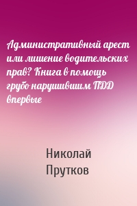 Административный арест или лишение водительских прав? Книга в помощь грубо нарушившим ПДД впервые