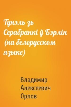 Обложка книги «Тунэль зь Серабранкi ў Бэрлiн (на белорусском языке)» — Владимир Алексеевич Орлов