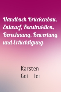 Handbuch Brückenbau. Entwurf, Konstruktion, Berechnung, Bewertung und Ertüchtigung