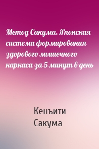 Метод Сакума. Японская система формирования здорового мышечного каркаса за 5 минут в день