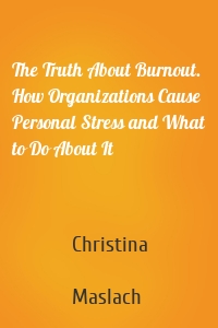 The Truth About Burnout. How Organizations Cause Personal Stress and What to Do About It