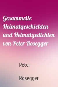Gesammelte Heimatgeschichten und Heimatgedichten von Peter Rosegger