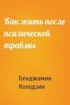 Бенджамин Колодзин - Как жить после психической травмы