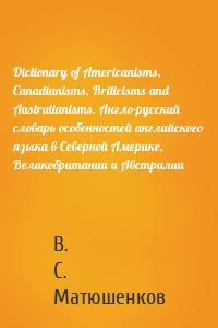 Dictionary of Americanisms, Canadianisms, Briticisms and Australianisms. Англо-русский словарь особенностей английского языка в Северной Америке, Великобритании и Австралии