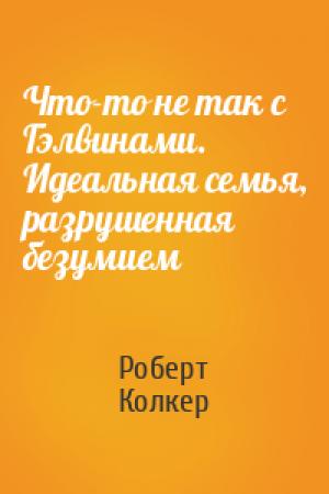 Обложка книги «Что-то не так с Гэлвинами. Идеальная семья, разрушенная безумием» — Роберт Колкер