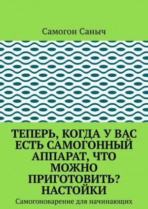 Обложка книги «Теперь, когда у вас есть самогонный аппарат, что можно приготовить? Настойки» — Самогон Саныч
