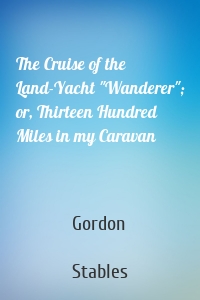 The Cruise of the Land-Yacht "Wanderer"; or, Thirteen Hundred Miles in my Caravan