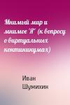 Иван Шумихин - Мнимый мир и мнимое 'Я' (к вопросу о виртуальных контининумах)