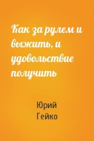 Обложка книги «Как за рулем и выжить, и удовольствие получить» — Юрий Гейко