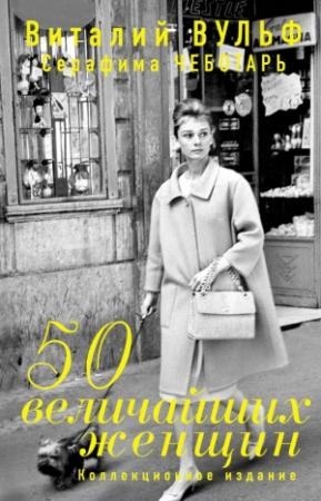 Обложка книги «50 величайших женщин» — Виталий Вульф, Серафима Чеботарь