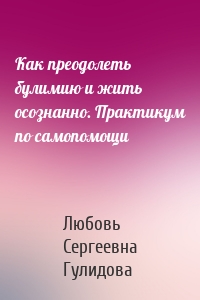 Как преодолеть булимию и жить осознанно. Практикум по самопомощи