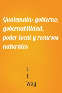 Guatemala: gobierno, gobernabilidad, poder local y recursos naturales