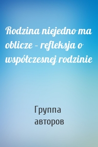 Rodzina niejedno ma oblicze – refleksja o współczesnej rodzinie