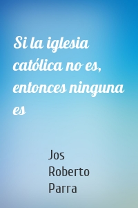 Si la iglesia católica no es, entonces ninguna es