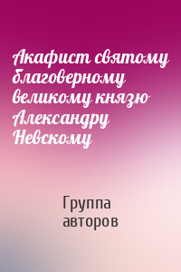 Акафист святому благоверному великому князю Александру Невскому