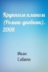 Иван Сабило - Крупным планом (Роман-дневник). 2008
