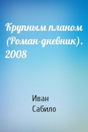 Обложка книги «Крупным планом (Роман-дневник). 2008» — Иван Сабило