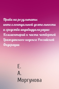 Права на результаты интеллектуальной деятельности и средства индивидуализации: Комментарий к части четвертой Гражданского кодекса Российской Федерации