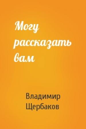 Обложка книги «Могу рассказать вам» — Владимир Щербаков