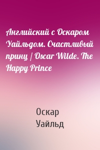 Английский с Оскаром Уайльдом. Счастливый принц / Oscar Wilde. The Happy Prince