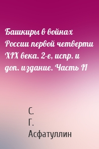 Башкиры в войнах России первой четверти XIX века. 2-е, испр. и доп. издание. Часть II