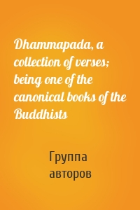 Dhammapada, a collection of verses; being one of the canonical books of the Buddhists