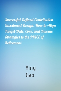 Successful Defined Contribution Investment Design. How to Align Target-Date, Core, and Income Strategies to the PRICE of Retirement