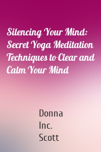 Silencing Your Mind: Secret Yoga Meditation Techniques to Clear and Calm Your Mind