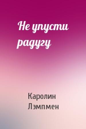 Обложка книги «Не упусти радугу» — Каролин Лэмпмен
