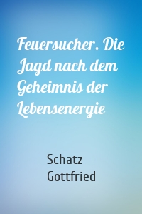 Feuersucher. Die Jagd nach dem Geheimnis der Lebensenergie