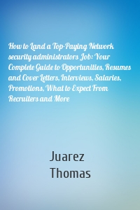 How to Land a Top-Paying Network security administrators Job: Your Complete Guide to Opportunities, Resumes and Cover Letters, Interviews, Salaries, Promotions, What to Expect From Recruiters and More