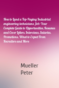 How to Land a Top-Paying Industrial engineering technicians Job: Your Complete Guide to Opportunities, Resumes and Cover Letters, Interviews, Salaries, Promotions, What to Expect From Recruiters and More