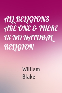 ALL RELIGIONS ARE ONE & THERE IS NO NATURAL RELIGION