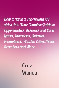 How to Land a Top-Paying OT aides Job: Your Complete Guide to Opportunities, Resumes and Cover Letters, Interviews, Salaries, Promotions, What to Expect From Recruiters and More