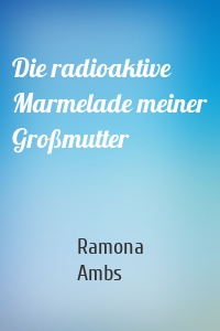Die radioaktive Marmelade meiner Großmutter