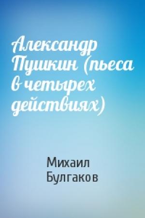 Обложка книги «Александр Пушкин (пьеса в четырех действиях)» — Михаил Булгаков