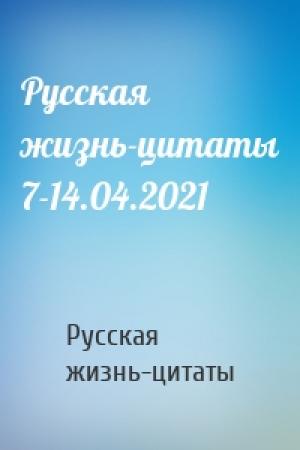 Обложка книги «Русская жизнь-цитаты 7-14.04.2021» — Русская жизнь-цитаты