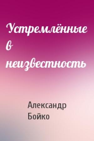 Обложка книги «Устремлённые в неизвестность» — Александр Бойко