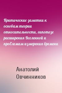 Критические заметки к основам теории относительности, гипотезе расширения Вселенной и проблемам измерения времени