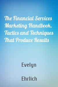 The Financial Services Marketing Handbook. Tactics and Techniques That Produce Results