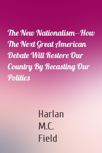 The New Nationalism--How The Next Great American Debate Will Restore Our Country By Recasting Our Politics