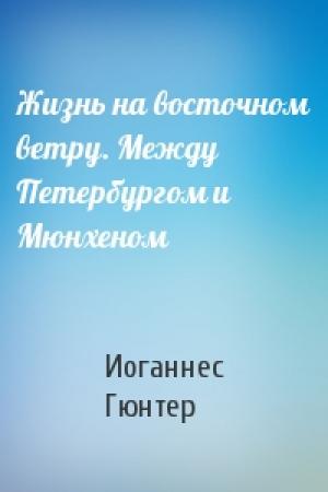 Обложка книги «Жизнь на восточном ветру. Между Петербургом и Мюнхеном» — Иоганнес Гюнтер