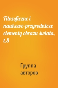 Filozoficzne i naukowo-przyrodnicze elementy obrazu świata, t.8