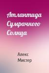 Алекс Мистер - Атлантида Сумрачного Солнца