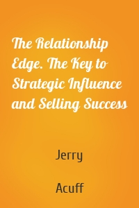 The Relationship Edge. The Key to Strategic Influence and Selling Success