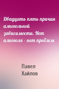 Двадцать пять причин алкогольной зависимости. Нет алкоголя – нет проблем