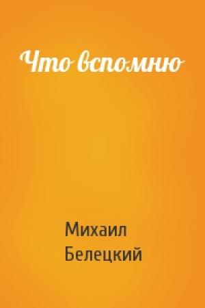 Обложка книги «Что вспомню» — Михаил Белецкий