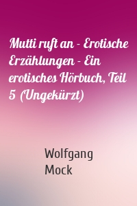 Mutti ruft an - Erotische Erzählungen - Ein erotisches Hörbuch, Teil 5 (Ungekürzt)